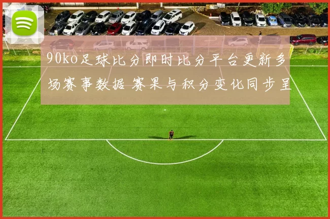 90ko足球比分即时比分平台更新多场赛事数据 赛果与积分变化同步呈现
