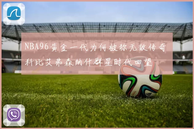 NBA96黄金一代为何被称无敌传奇 科比艾弗森纳什群星时代回望