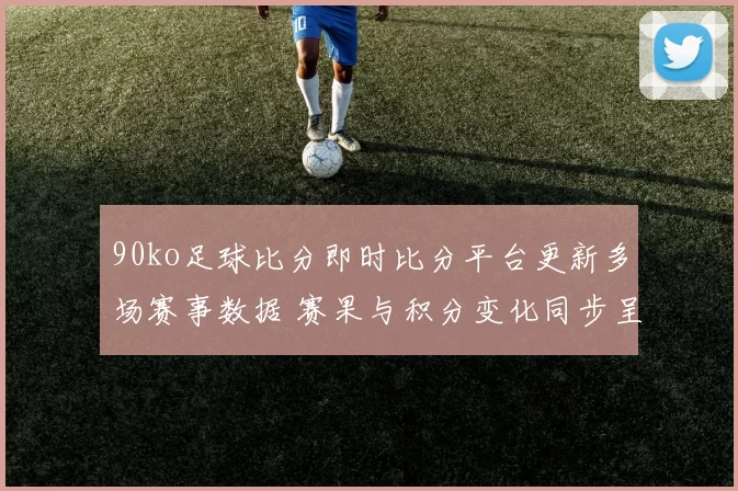 90ko足球比分即时比分平台更新多场赛事数据 赛果与积分变化同步呈现