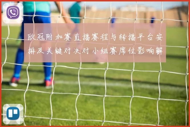 欧冠附加赛直播赛程与转播平台安排及关键对决对小组赛席位影响解读