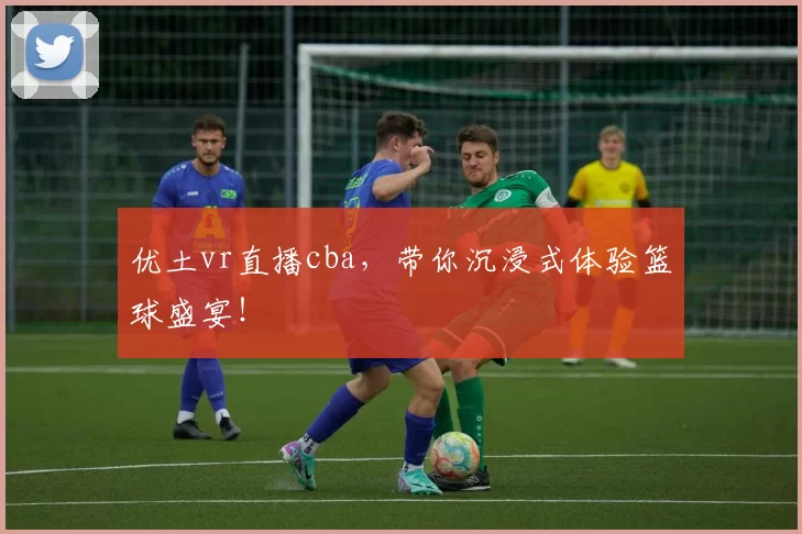 优土vr直播cba，带你沉浸式体验篮球盛宴！