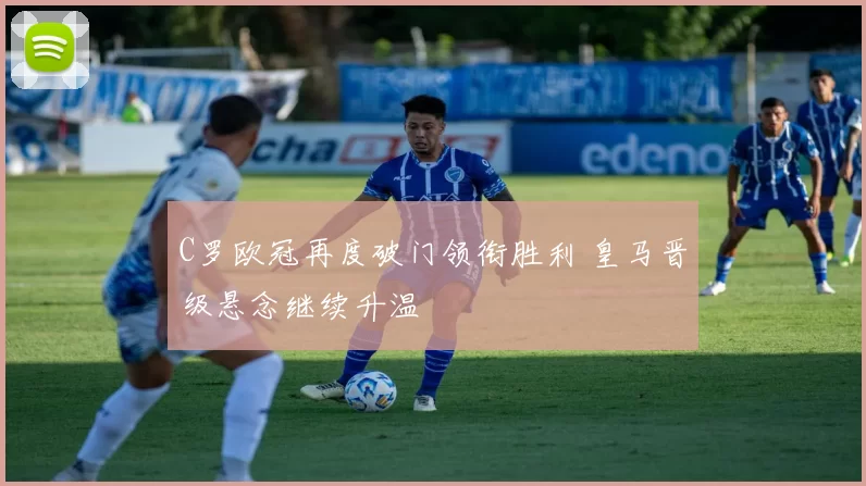 C罗欧冠再度破门领衔胜利 皇马晋级悬念继续升温