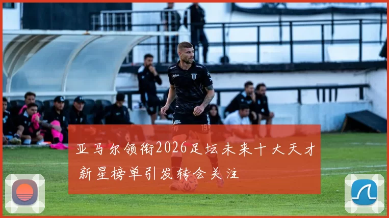 亚马尔领衔2026足坛未来十大天才 新星榜单引发转会关注