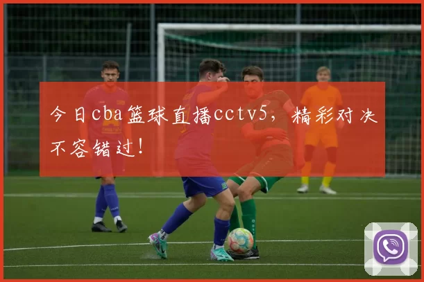 今日cba篮球直播cctv5，精彩对决不容错过！