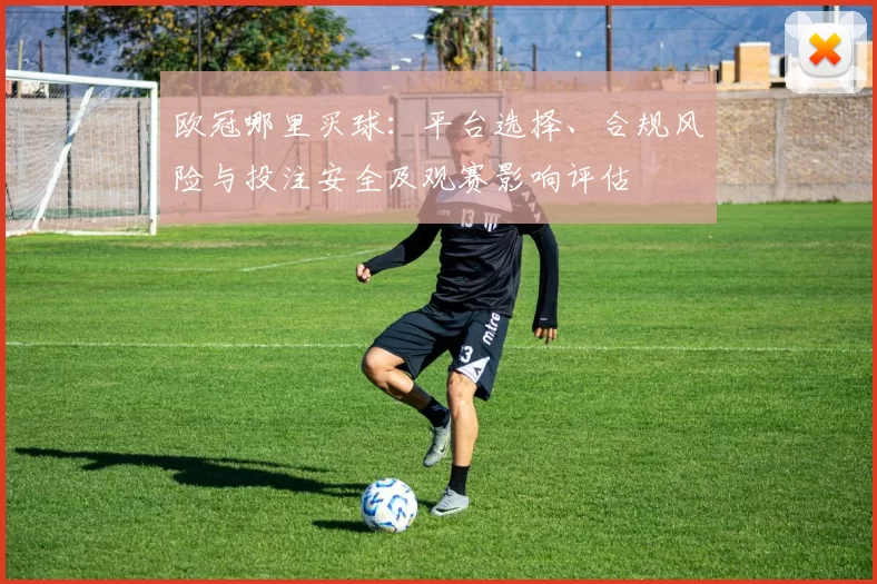 欧冠哪里买球：平台选择、合规风险与投注安全及观赛影响评估