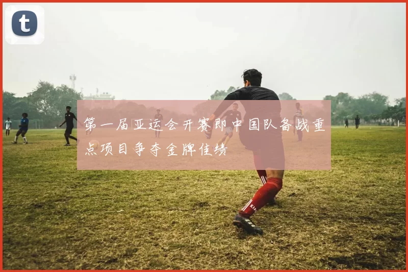 第一届亚运会开赛即中国队备战重点项目争夺金牌佳绩