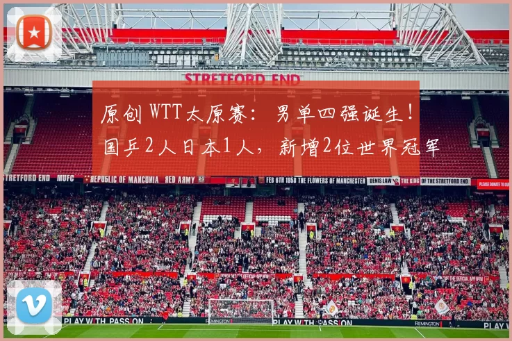 原创 WTT太原赛：男单四强诞生！国乒2人日本1人，新增2位世界冠军出局