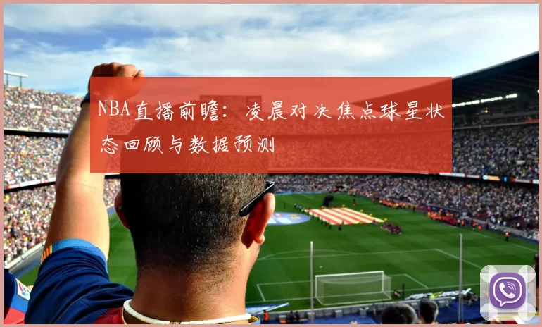 NBA直播前瞻：凌晨对决焦点球星状态回顾与数据预测
