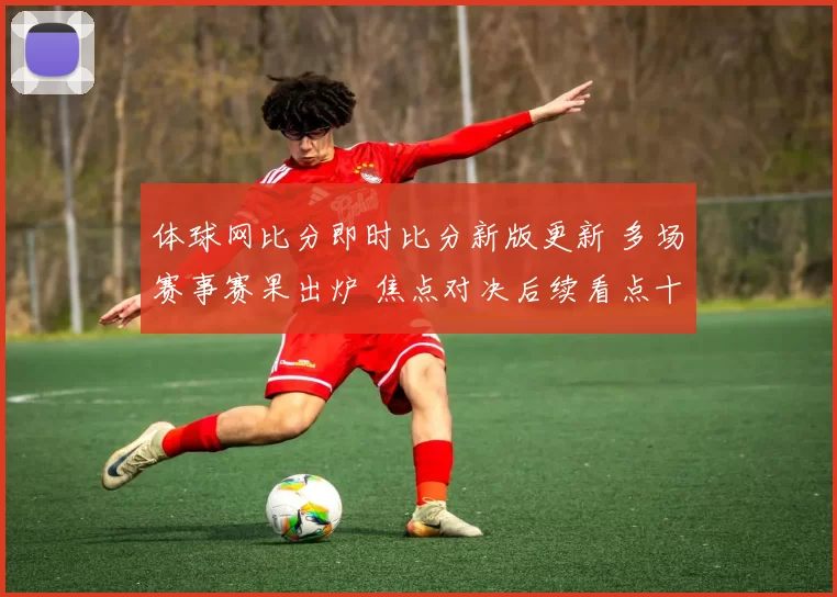 体球网比分即时比分新版更新 多场赛事赛果出炉 焦点对决后续看点十足