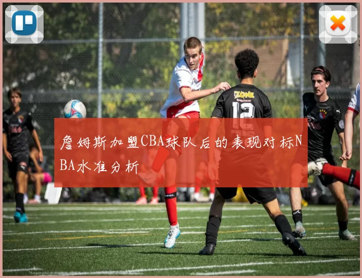 詹姆斯加盟CBA球队后的表现对标NBA水准分析