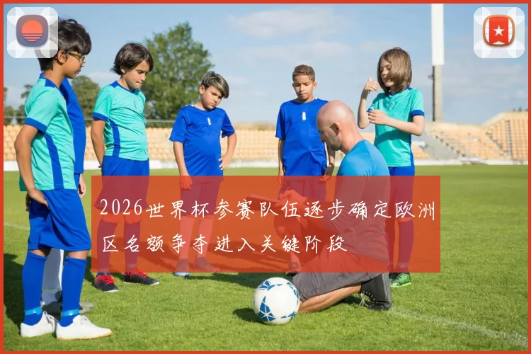 2026世界杯参赛队伍逐步确定欧洲区名额争夺进入关键阶段