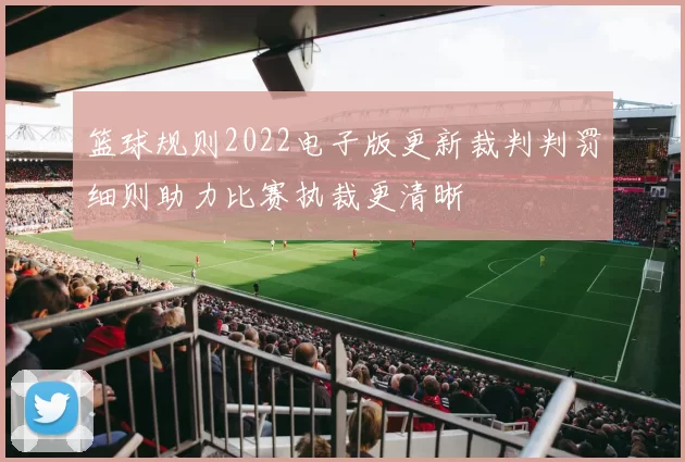 篮球规则2022电子版更新裁判判罚细则助力比赛执裁更清晰