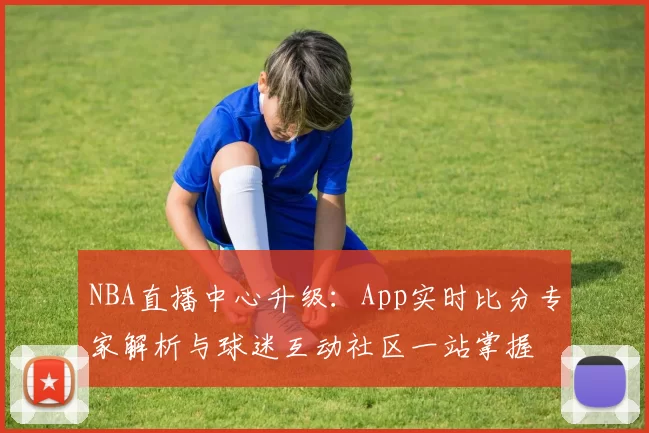 NBA直播中心升级:App实时比分专家解析与球迷互动社区一站掌握