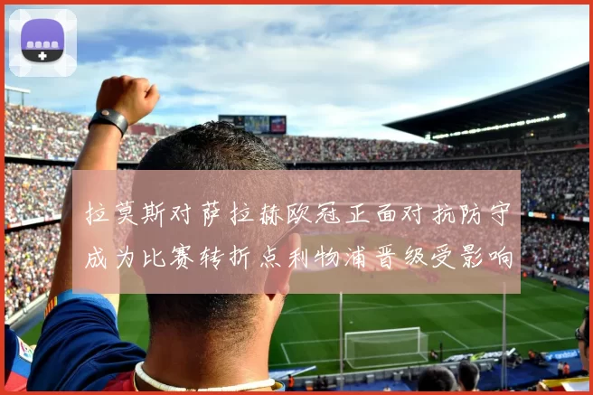 拉莫斯对萨拉赫欧冠正面对抗防守成为比赛转折点利物浦晋级受影响