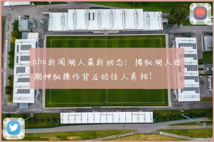 nba新闻湖人最新动态：揭秘湖人近期神秘操作背后的惊人真相！