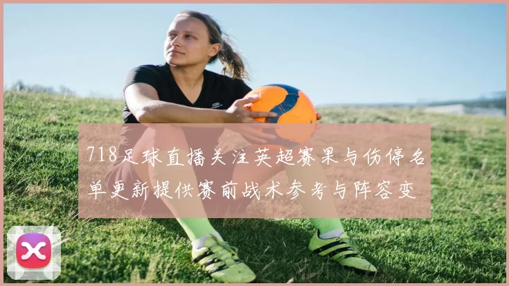 718足球直播关注英超赛果与伤停名单更新提供赛前战术参考与阵容变化看点