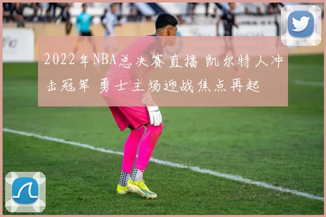 2022年NBA总决赛直播 凯尔特人冲击冠军 勇士主场迎战焦点再起