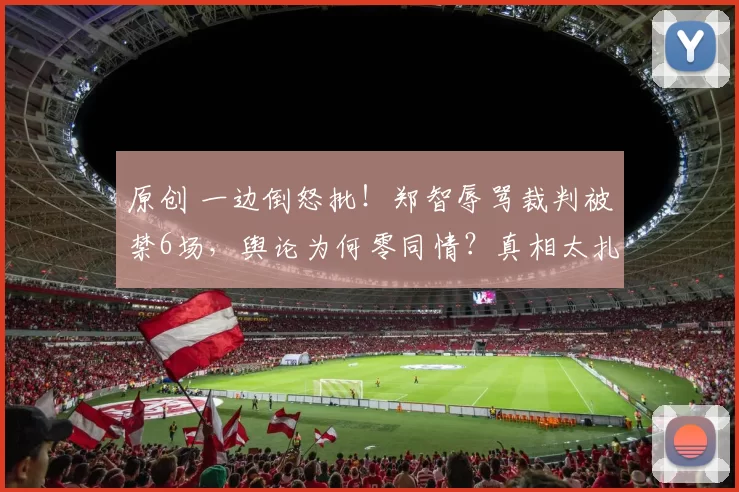 原创 一边倒怒批！郑智辱骂裁判被禁6场，舆论为何零同情？真相太扎心
