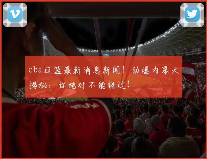 cba辽篮最新消息新闻!劲爆内幕大揭秘,你绝对不能错过!