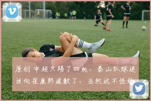 原创 中超只踢了四轮，泰山队球迷该向崔康熙道歉了，当然这不怪韩鹏