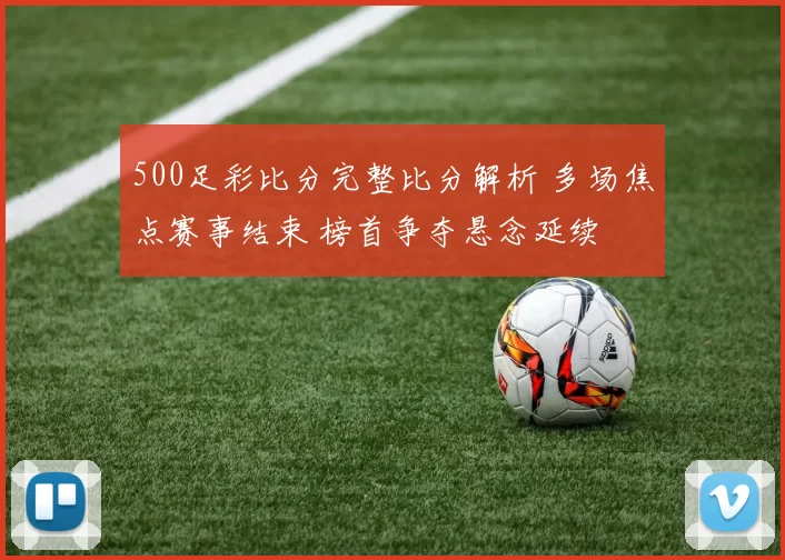 500足彩比分完整比分解析 多场焦点赛事结束 榜首争夺悬念延续