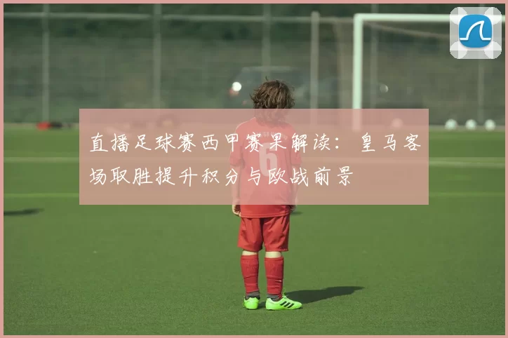 直播足球赛西甲赛果解读：皇马客场取胜提升积分与欧战前景