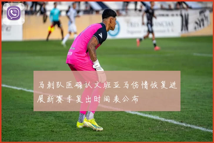 马刺队医确认文班亚马伤情恢复进展新赛季复出时间表公布