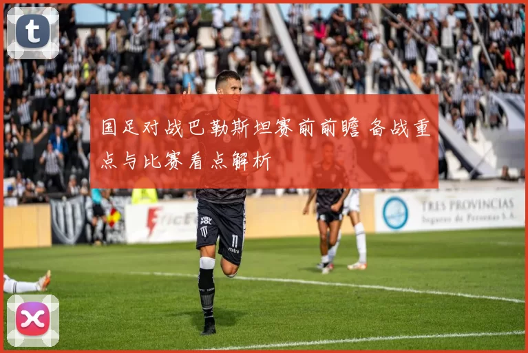 国足对战巴勒斯坦赛前前瞻 备战重点与比赛看点解析