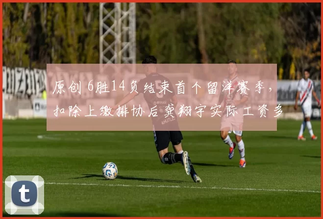 原创 6胜14负结束首个留洋赛季，扣除上缴排协后龚翔宇实际工资多少？