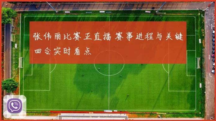 张伟丽比赛正直播 赛事进程与关键回合实时看点