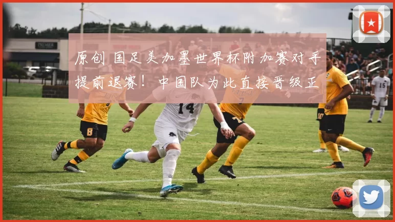 原创 国足美加墨世界杯附加赛对手提前退赛！中国队为此直接晋级正赛，却被辟谣