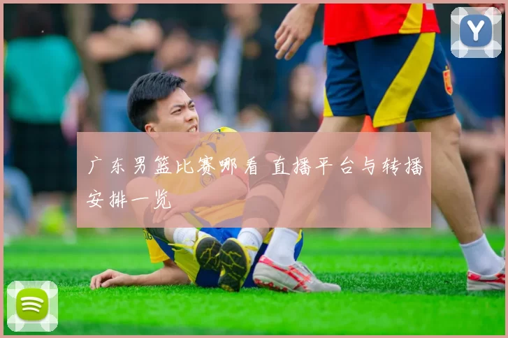 广东男篮比赛哪看 直播平台与转播安排一览