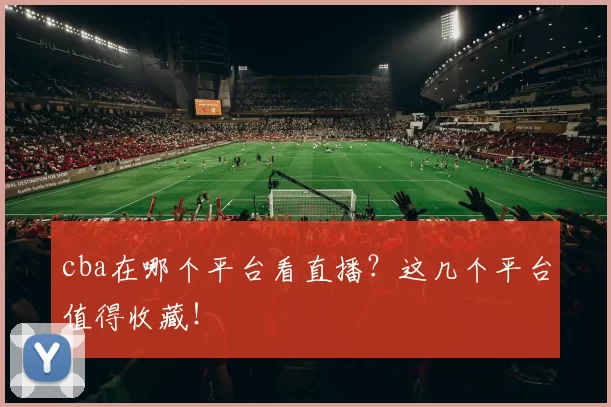 cba在哪个平台看直播？这几个平台值得收藏！