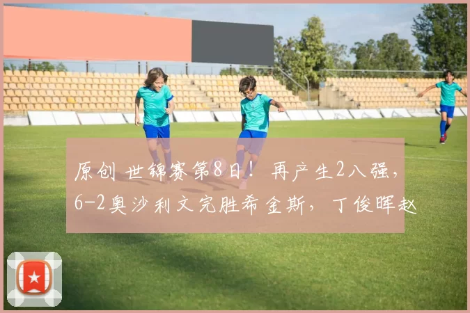 原创 世锦赛第8日！再产生2八强，6-2奥沙利文完胜希金斯，丁俊晖赵心童巅峰对决
