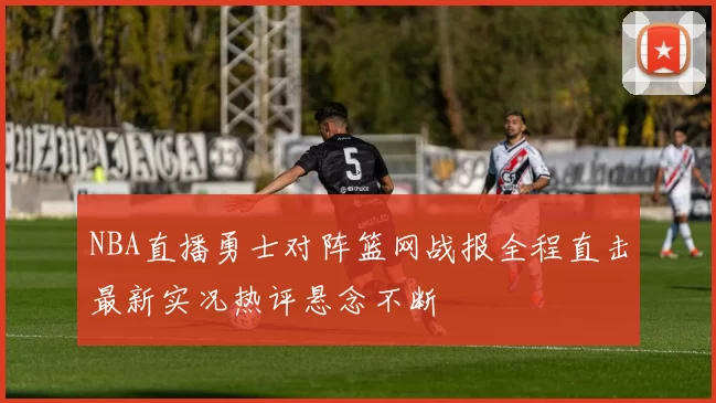 NBA直播勇士对阵篮网战报全程直击最新实况热评悬念不断