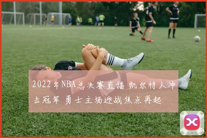 2022年NBA总决赛直播 凯尔特人冲击冠军 勇士主场迎战焦点再起